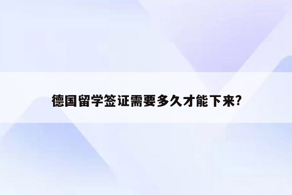 德国留学签证需要多久才能下来?