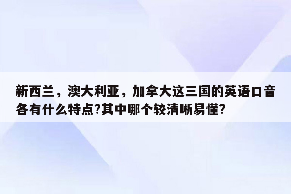 新西兰，澳大利亚，加拿大这三国的英语口音各有什么特点?其中哪个较清晰易懂?