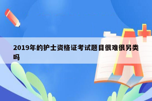 2019年的护士资格证考试题目很难很另类吗