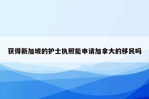 获得新加坡的护士执照能申请加拿大的移民吗