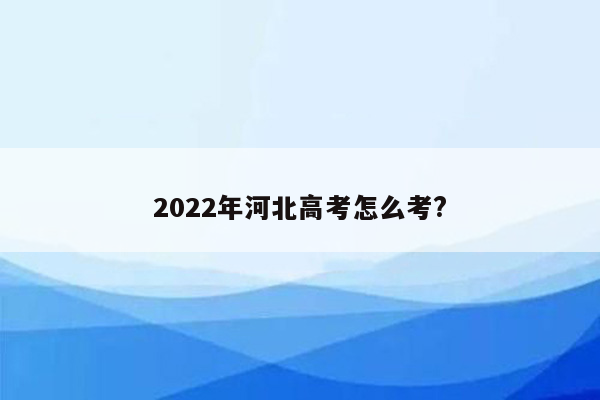 2022年河北高考怎么考?