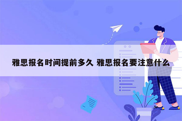 雅思报名时间提前多久 雅思报名要注意什么