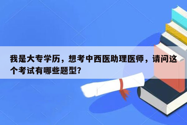 我是大专学历，想考中西医助理医师，请问这个考试有哪些题型？