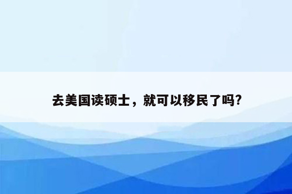 去美国读硕士，就可以移民了吗?