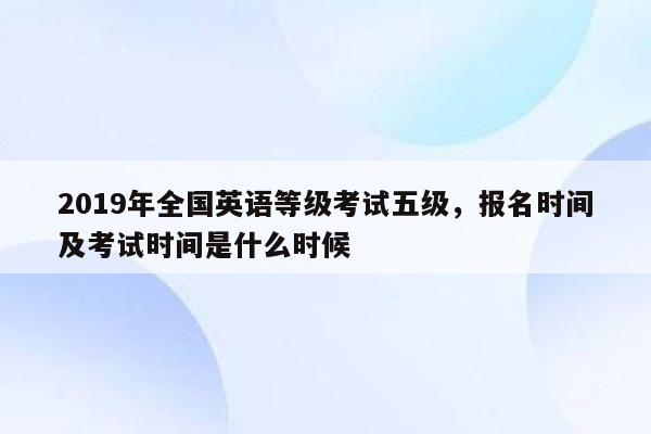 2019年全国英语等级考试五级，报名时间及考试时间是什么时候