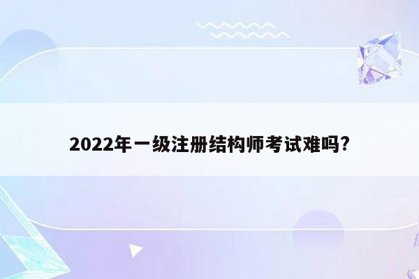 2022年一级注册结构师考试难吗?