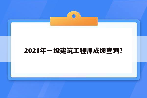 2021年一级建筑工程师成绩查询?