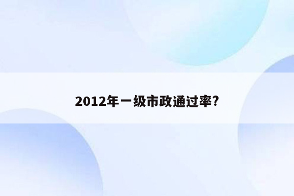 2012年一级市政通过率?