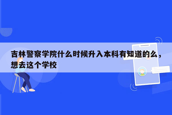 吉林警察学院什么时候升入本科有知道的么，想去这个学校