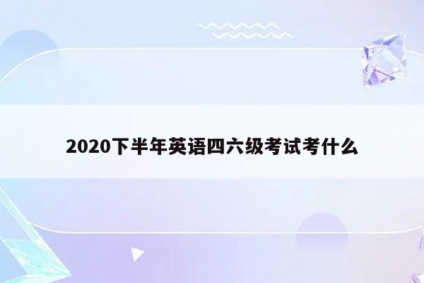 2020下半年英语四六级考试考什么