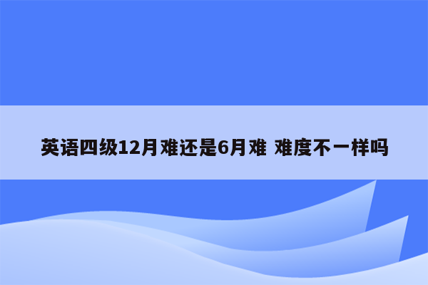 英语四级12月难还是6月难 难度不一样吗