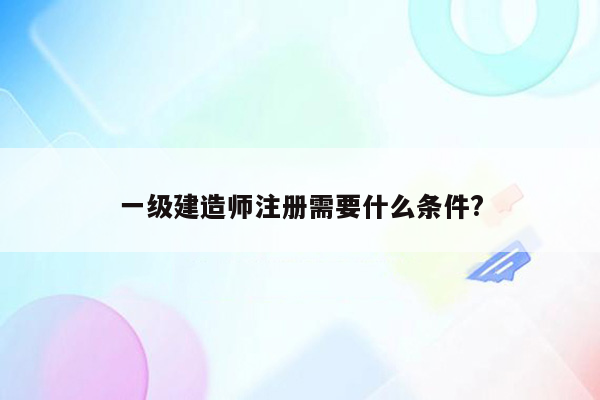 一级建造师注册需要什么条件?