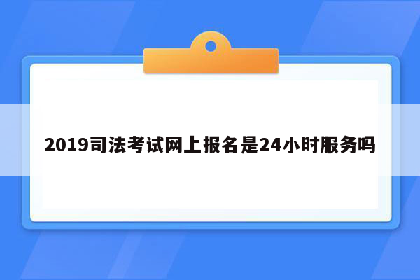 2019司法考试网上报名是24小时服务吗