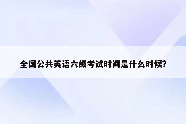 全国公共英语六级考试时间是什么时候?