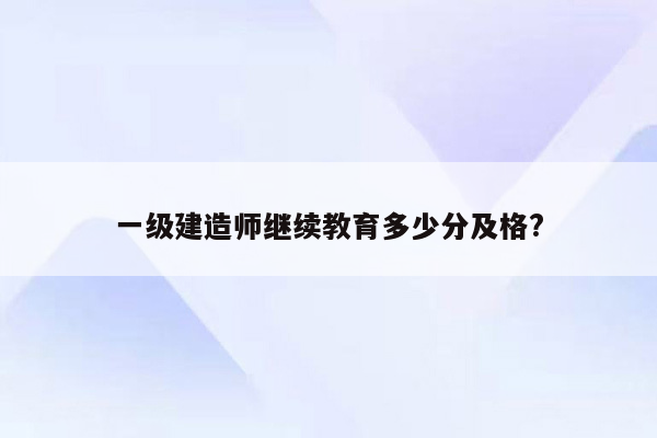 一级建造师继续教育多少分及格?