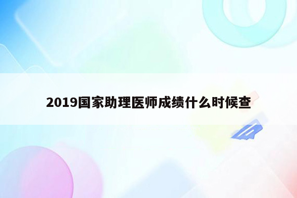 2019国家助理医师成绩什么时候查