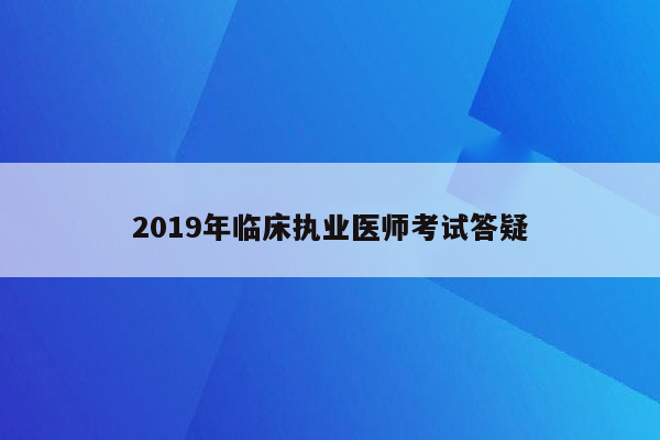 2019年临床执业医师考试答疑