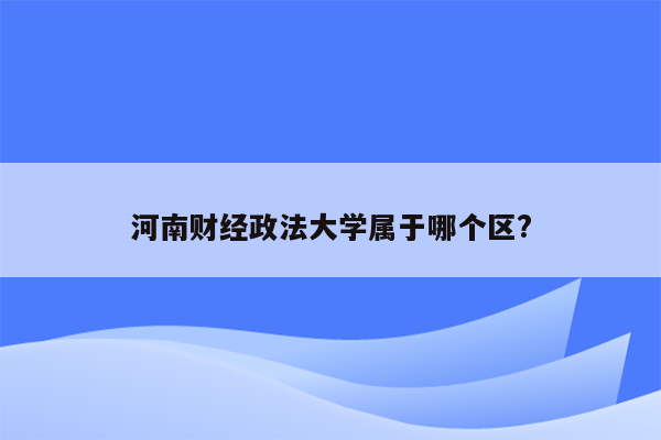 河南财经政法大学属于哪个区?