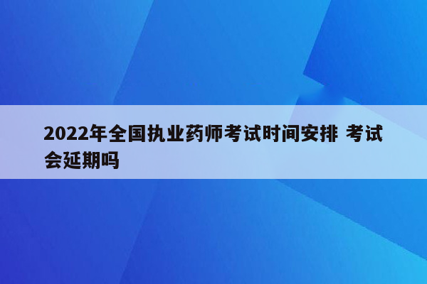 2022年全国执业药师考试时间安排 考试会延期吗