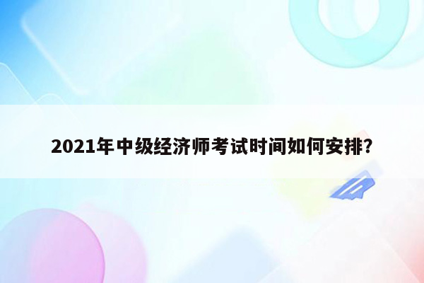 2021年中级经济师考试时间如何安排？