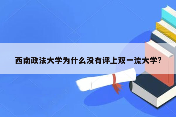 西南政法大学为什么没有评上双一流大学?