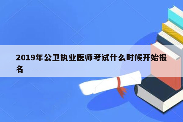 2019年公卫执业医师考试什么时候开始报名