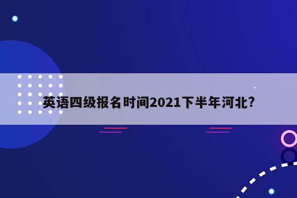 英语四级报名时间2021下半年河北?