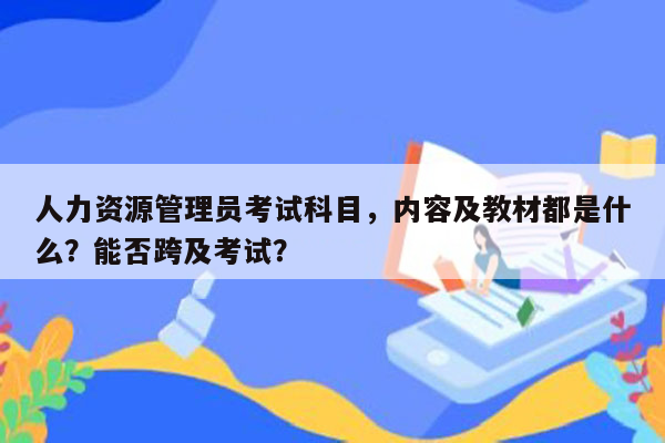 人力资源管理员考试科目，内容及教材都是什么？能否跨及考试？