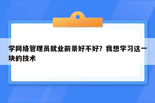 学网络管理员就业前景好不好？我想学习这一块的技术