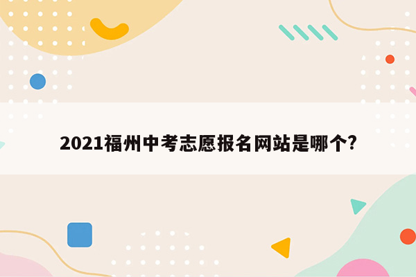 2021福州中考志愿报名网站是哪个?