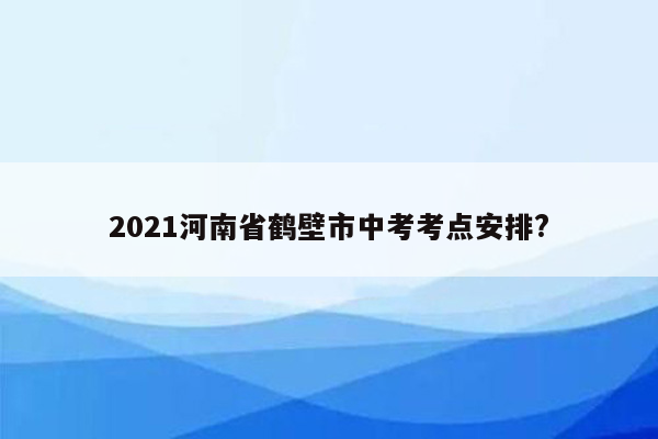 2021河南省鹤壁市中考考点安排?