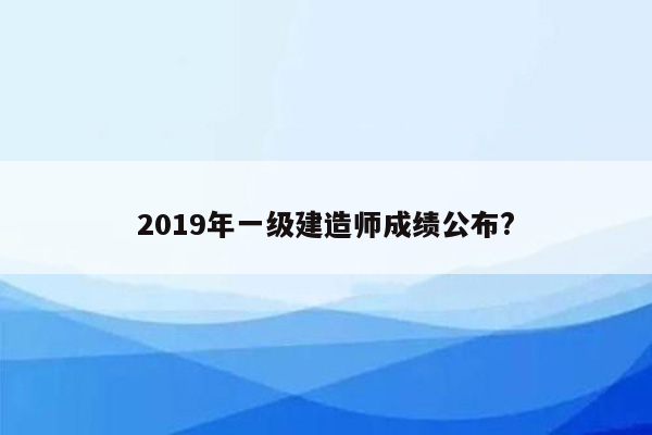 2019年一级建造师成绩公布?