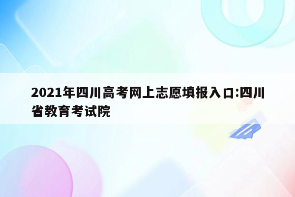 2021年四川高考网上志愿填报入口:四川省教育考试院