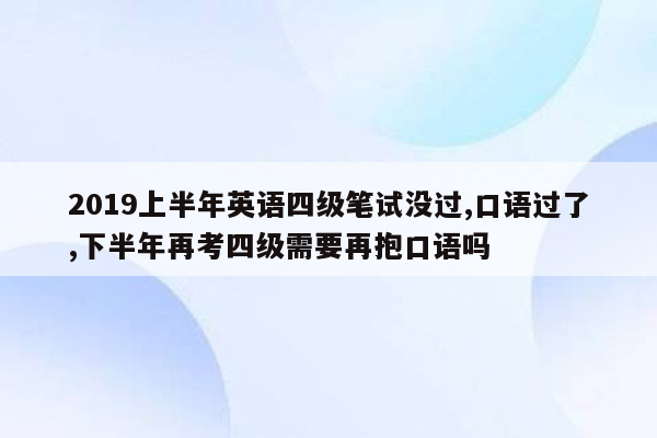 2019上半年英语四级笔试没过,口语过了,下半年再考四级需要再抱口语吗