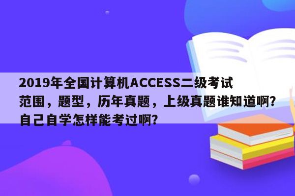 2019年全国计算机ACCESS二级考试范围，题型，历年真题，上级真题谁知道啊？自己自学怎样能考过啊？