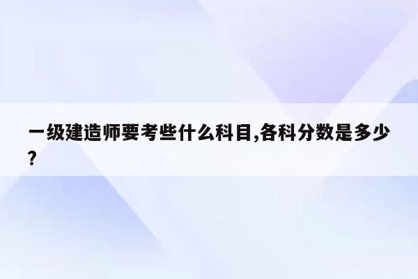 一级建造师要考些什么科目,各科分数是多少?