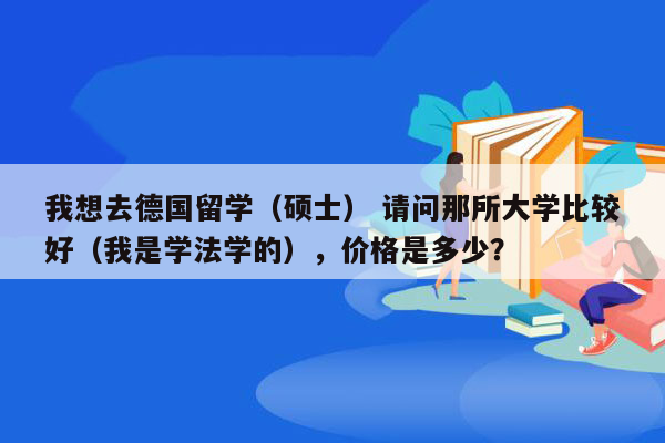 我想去德国留学（硕士） 请问那所大学比较好（我是学法学的），价格是多少？