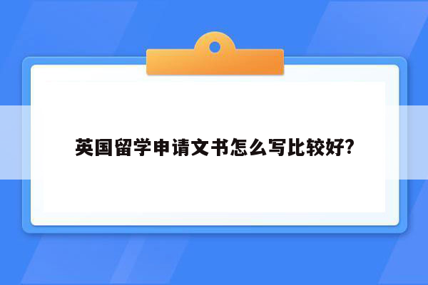 英国留学申请文书怎么写比较好?