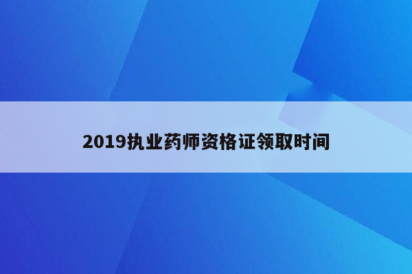 2019执业药师资格证领取时间