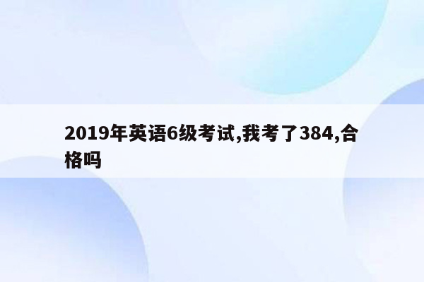 2019年英语6级考试,我考了384,合格吗