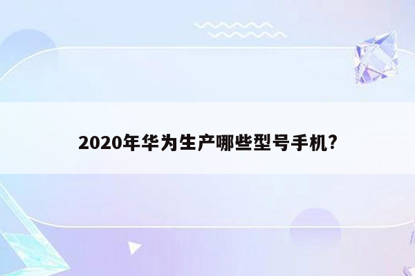 2020年华为生产哪些型号手机?