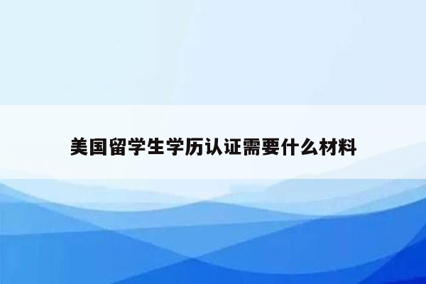 美国留学生学历认证需要什么材料