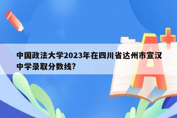 中国政法大学2023年在四川省达州市宣汉中学录取分数线?