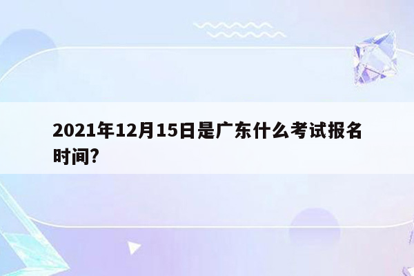 2021年12月15日是广东什么考试报名时间?