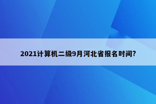 2021计算机二级9月河北省报名时间?