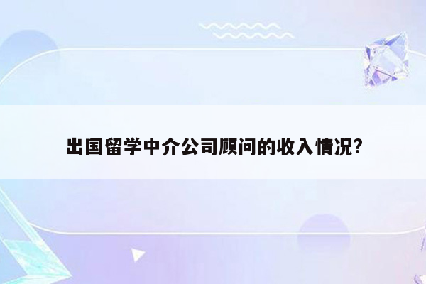 出国留学中介公司顾问的收入情况?