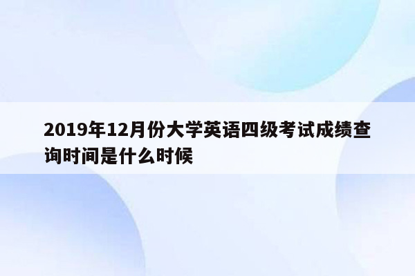 2019年12月份大学英语四级考试成绩查询时间是什么时候