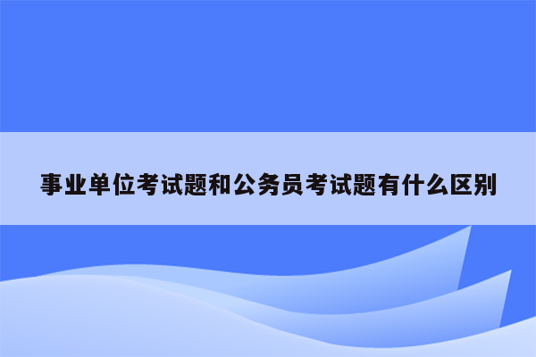 事业单位考试题和公务员考试题有什么区别