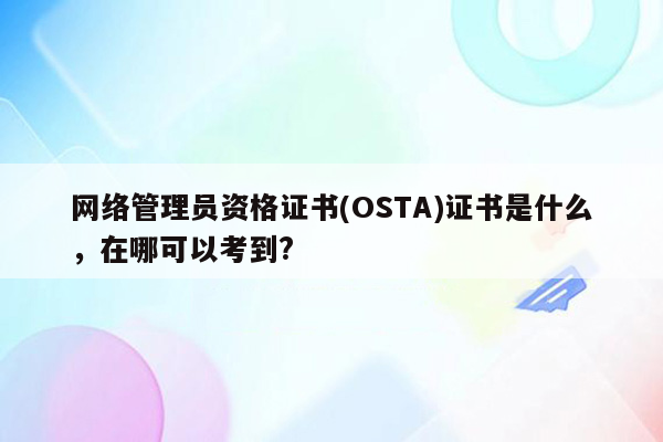 网络管理员资格证书(OSTA)证书是什么，在哪可以考到?