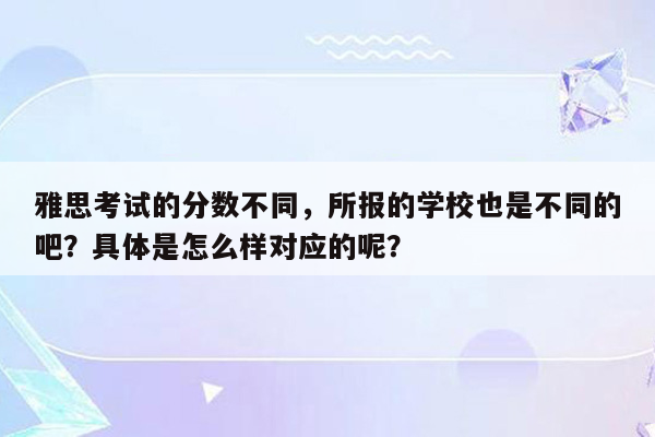 雅思考试的分数不同，所报的学校也是不同的吧？具体是怎么样对应的呢？